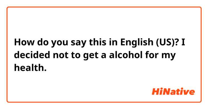 How do you say this in English (US)? I decided not to get a alcohol for my health.