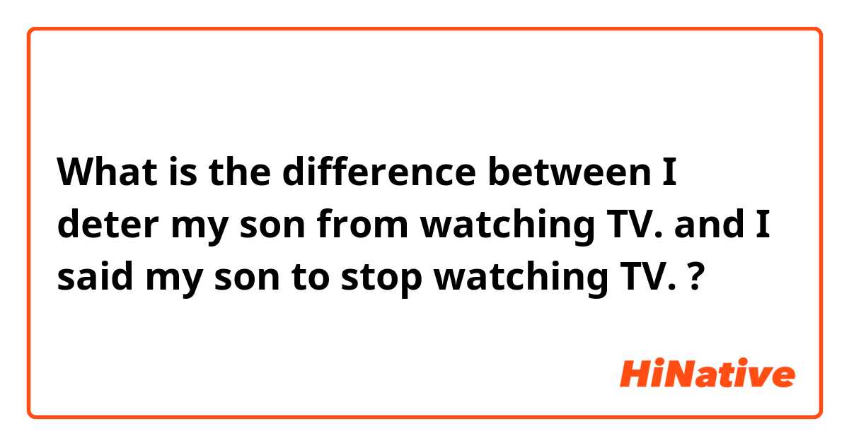 What is the difference between I deter my son from watching TV. and I said my son to stop watching TV. ?