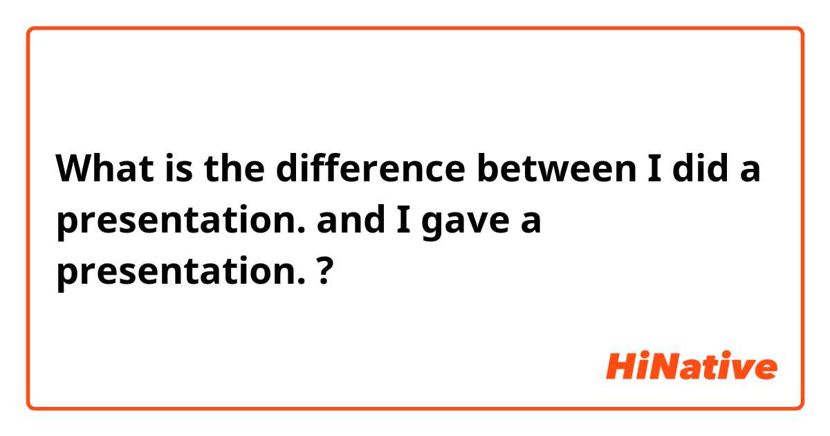 What is the difference between I did a presentation. and I gave a presentation. ?