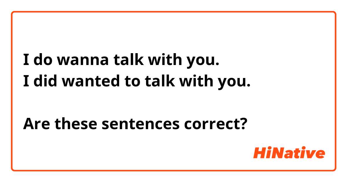 I do wanna talk with you.
I did wanted to talk with you.

Are these sentences correct?