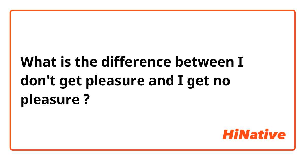 What is the difference between I don't get pleasure and I get no pleasure  ?