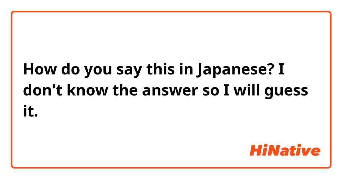 How do you say this in Japanese? I don't know the answer so I will guess it.