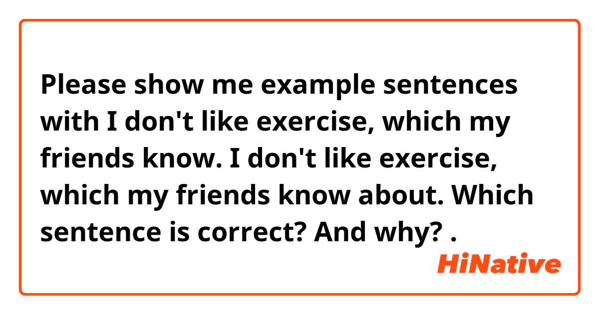 Please show me example sentences with I don't like exercise, which my friends know. 
I don't like exercise, which my friends know about. 
Which sentence is correct? And why? .