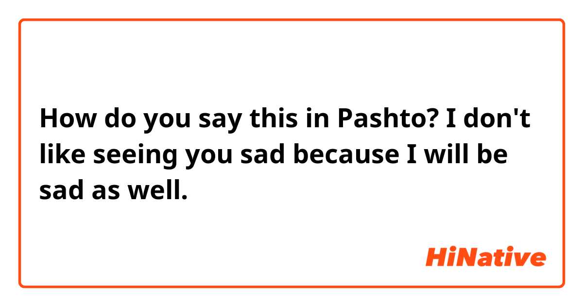 How do you say this in Pashto? I don't like seeing you sad because I will be sad as well.