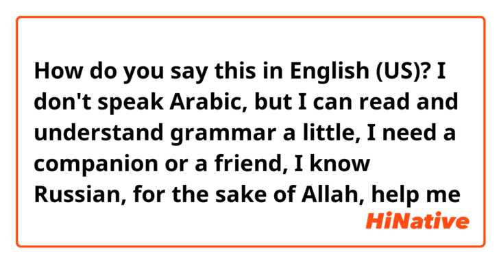 How do you say this in English (US)? I don't speak Arabic, but I can read and understand grammar a little, I need a companion or a friend, I know Russian, for the sake of Allah, help me