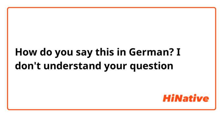 How do you say this in German? I don't understand your question