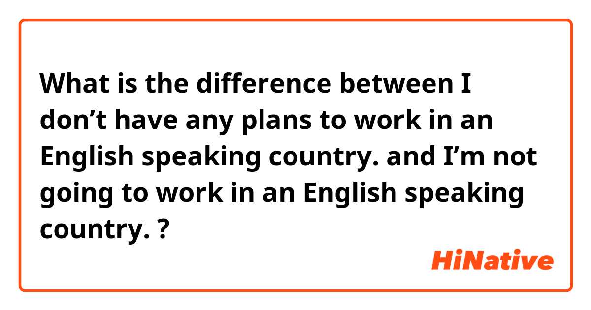 What is the difference between I don’t have any plans to work in an English speaking country. and I’m not going to work in an English speaking country. ?