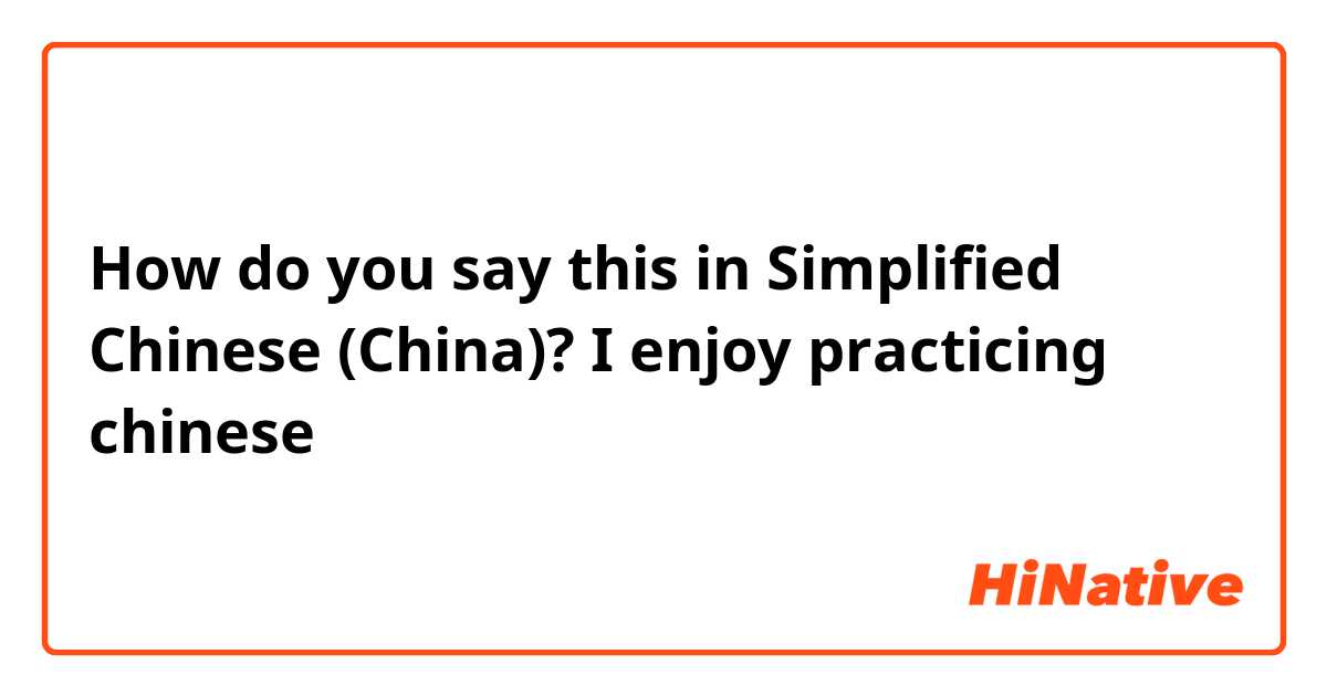 How do you say this in Simplified Chinese (China)? I enjoy practicing chinese 