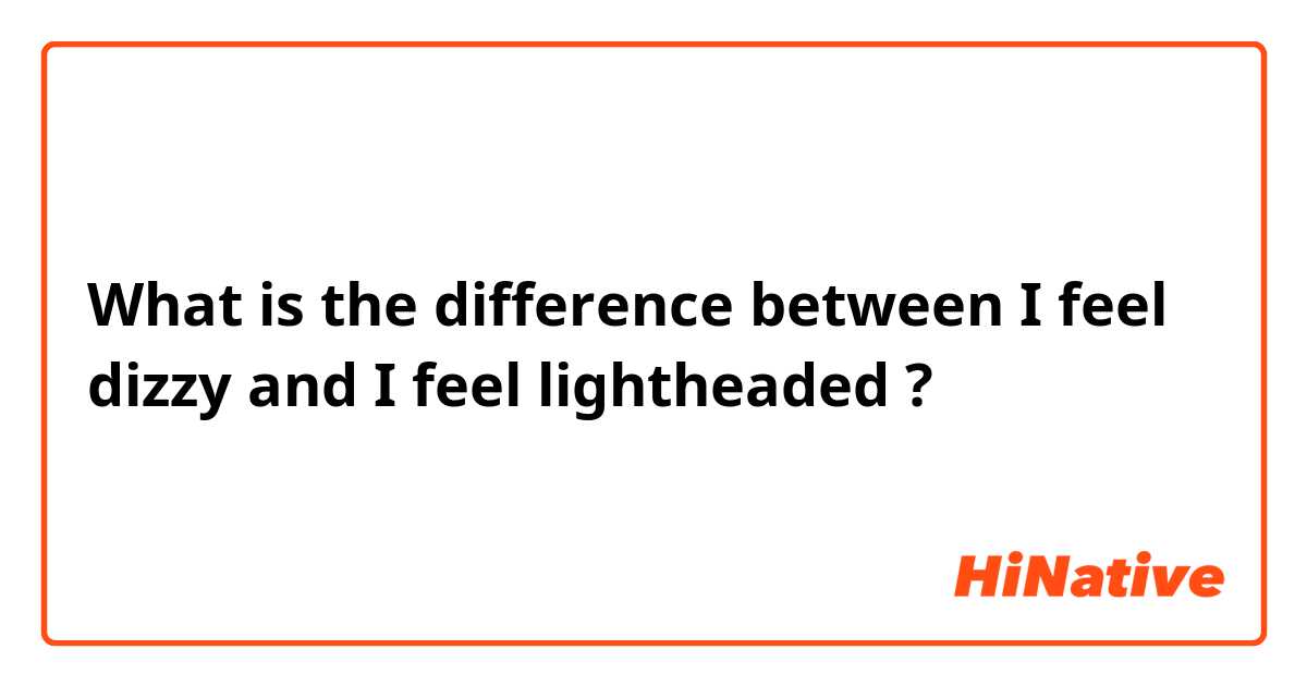 What is the difference between I feel dizzy and I feel lightheaded ?