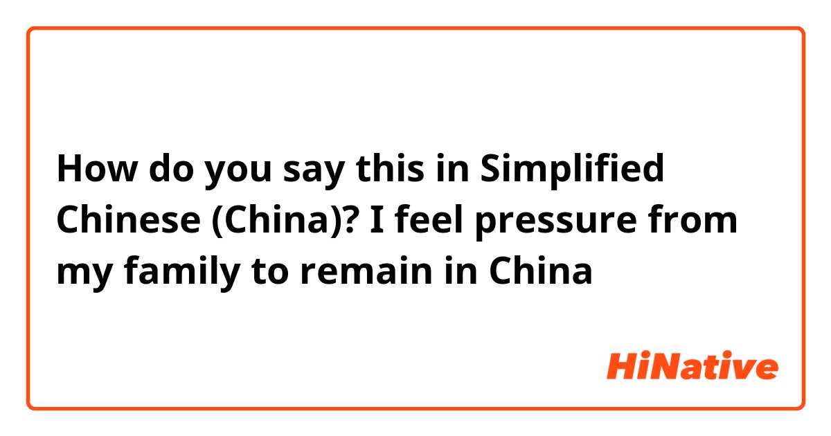 How do you say this in Simplified Chinese (China)? I feel pressure from my family to remain in China 
