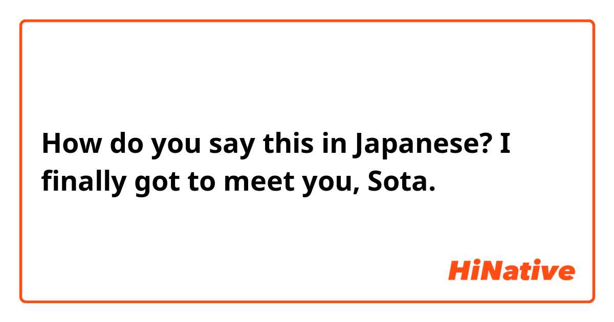 How do you say this in Japanese? I finally got to meet you, Sota.