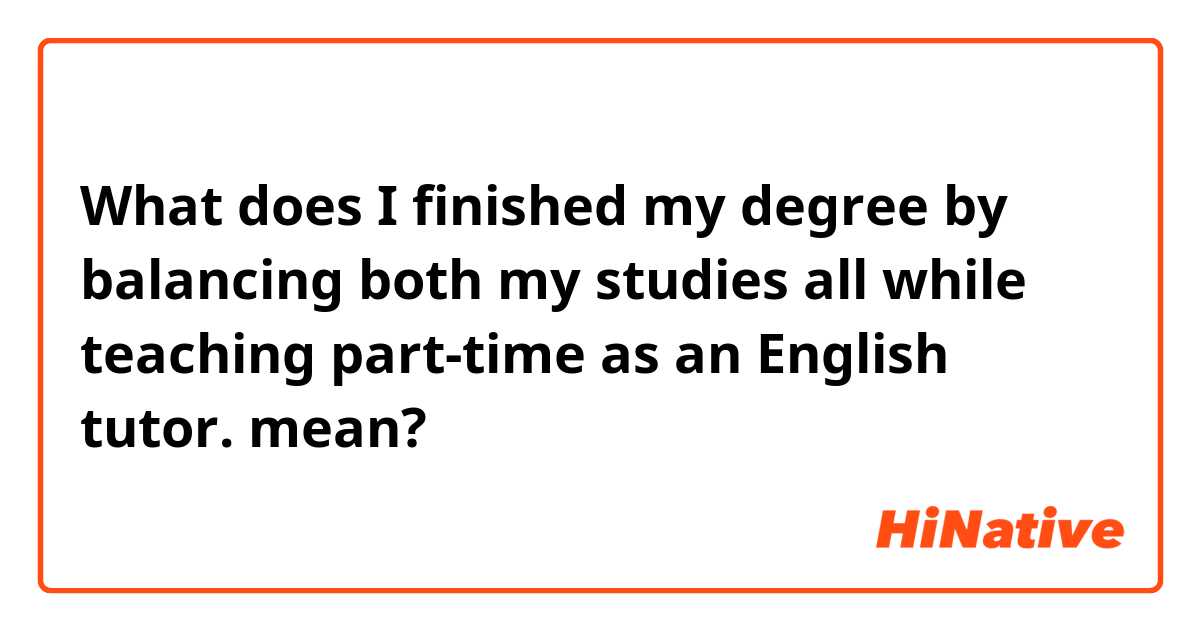 What does I finished my degree by balancing both my studies all while teaching part-time as an English tutor.  mean?
