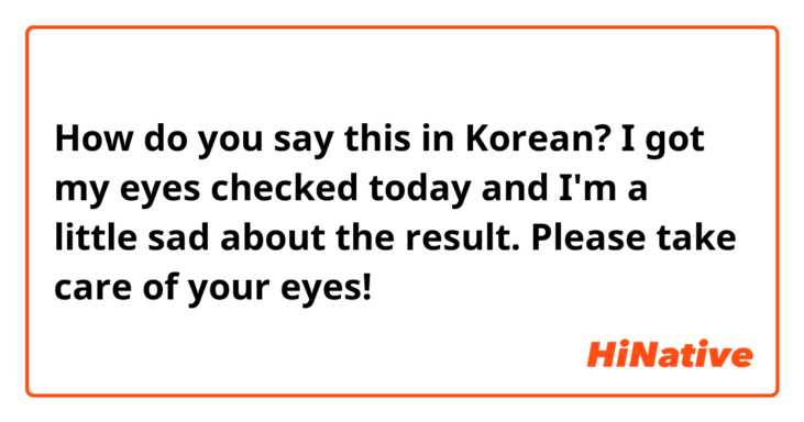How do you say this in Korean? I got my eyes checked today and I'm a little sad about the result. Please take care of your eyes!