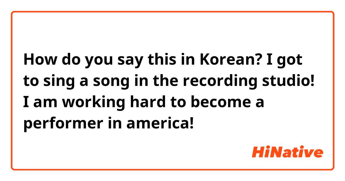 How do you say this in Korean? I got to sing a song in the recording studio! I am working hard to become a performer in america!