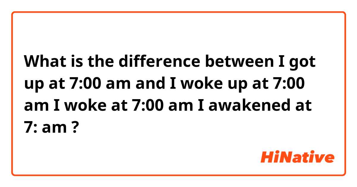 What is the difference between I got up at 7:00 am and I woke up at 7:00 am

I woke at 7:00 am

I awakened at 7: am ?