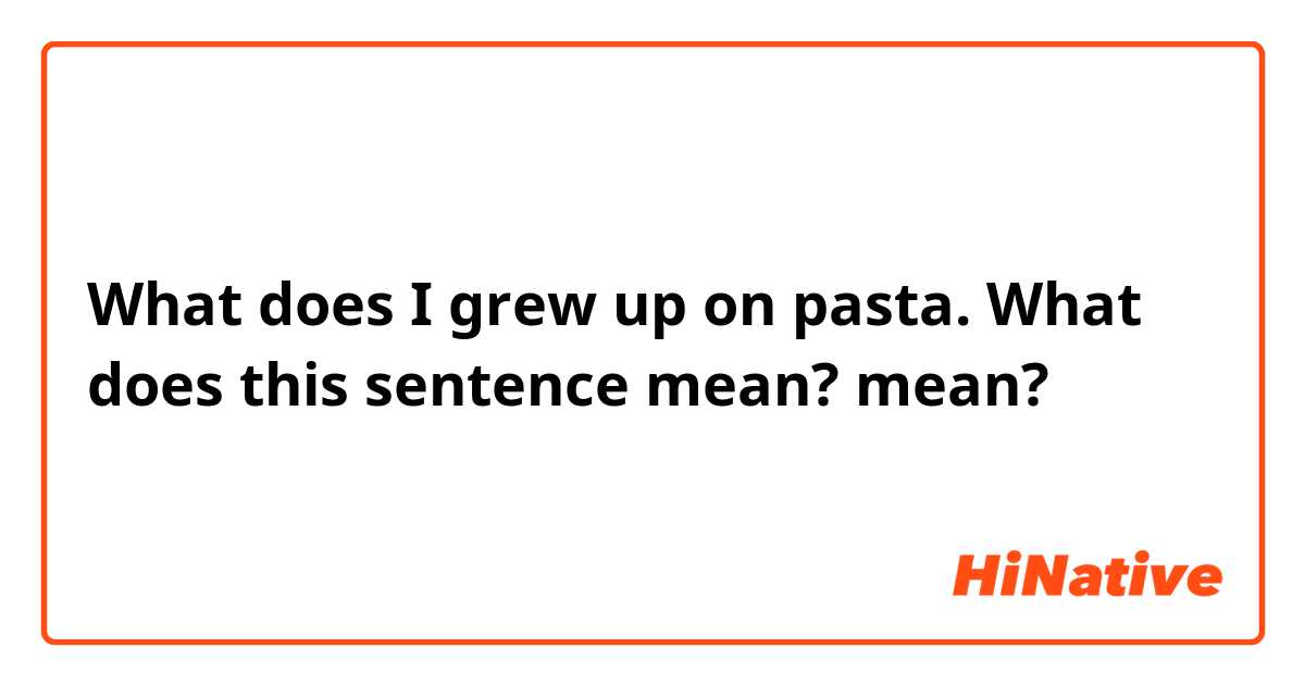 What does I grew up on pasta. What does this sentence mean? mean?