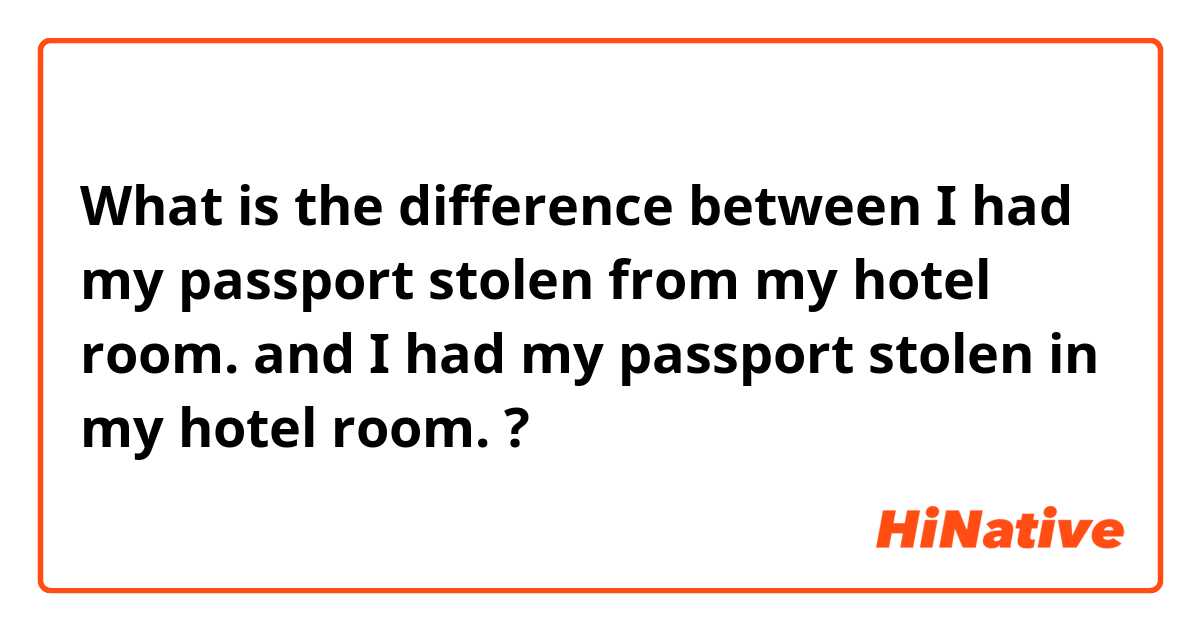 What is the difference between I had my passport stolen from my hotel room. and I had my passport stolen in my hotel room. ?