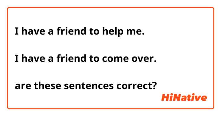 I have a friend to help me.

I have a friend to come over.

are these sentences correct?😲
