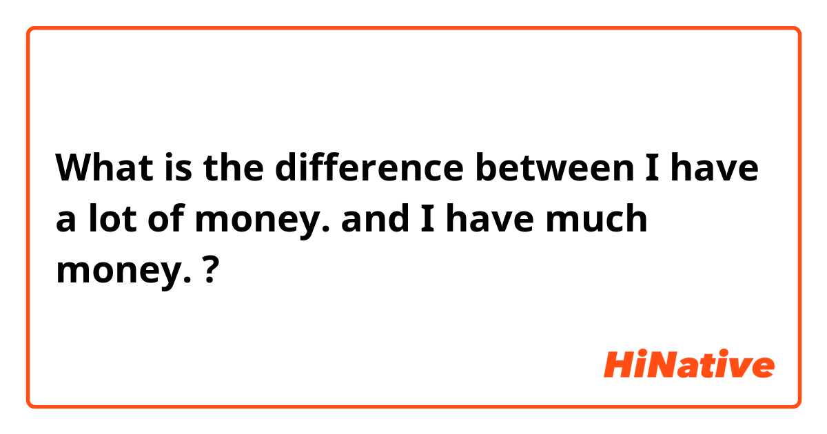 What is the difference between I have a lot of money. and I have much money. ?