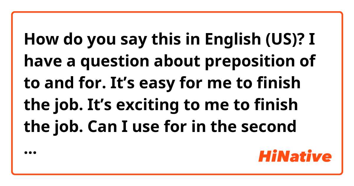How do you say this in English (US)? I have a question about preposition of to and for. It’s easy for me to finish the job. It’s exciting to me to finish the job. Can I use for in the second sentence like it’s exciting for me to finish the job?