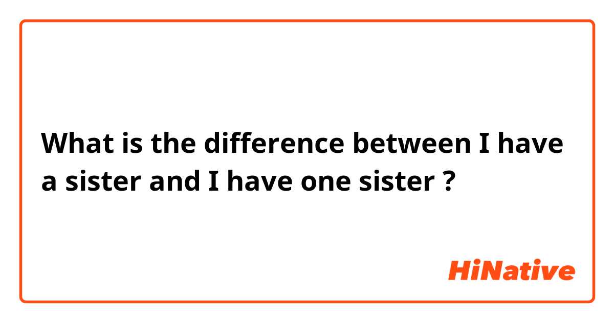 What is the difference between I have a sister and I have one sister ?