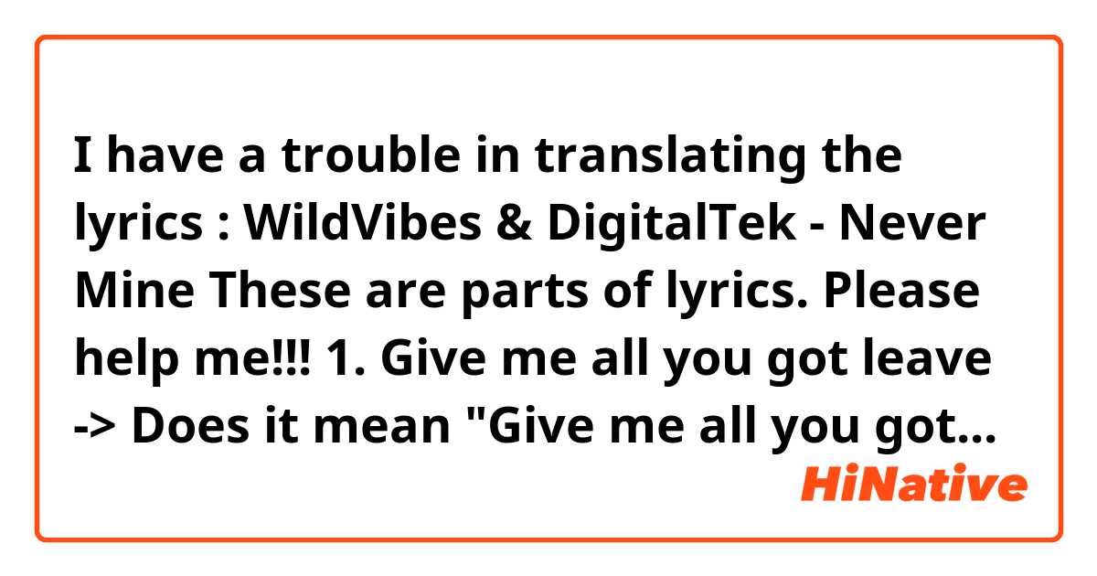 I have a trouble in translating the lyrics : WildVibes & DigitalTek - Never Mine
These are parts of lyrics. Please help me!!!

1.
Give me all you got leave
-> Does it mean "Give me all you got, and then you can leave."?

2. 
Talking slowly won't you hold me

Make me feel like this could be

The one and only thing I want to ever need

-> I can understand the situation.. Is the girl trying to hold her boyfriend who is about to leave?


3.
Say I'm on your mind then you leave me like

You were never mine

-> What does "Say I'm on your mind" mean? Does 'Say' have special meaning?






