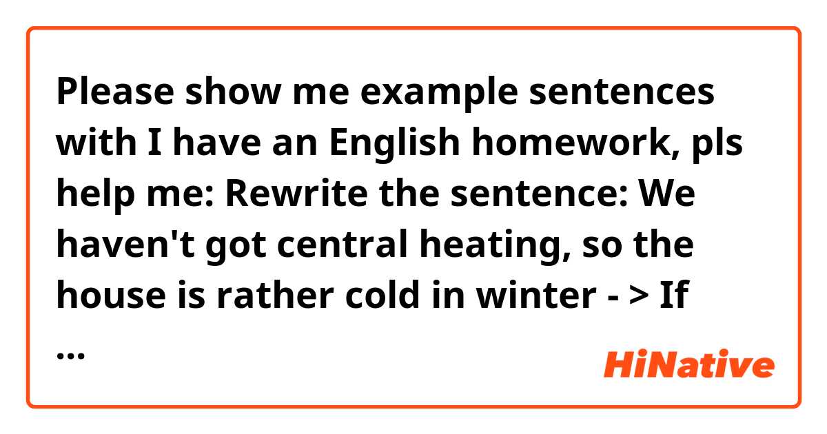 Please show me example sentences with I have an English homework, pls help me:
Rewrite the sentence: We haven't got central heating, so the house is rather cold in winter - > If we..., the house wouldn't be rather cold in winter .