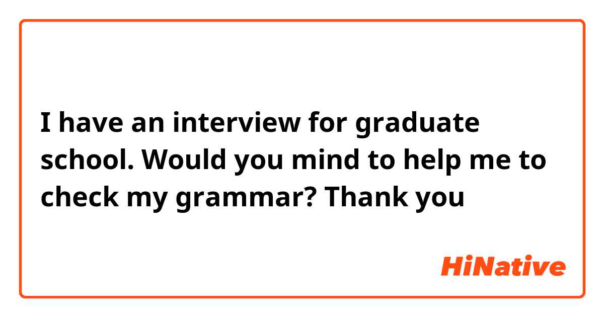 I have an interview for graduate school. Would you mind to help me to check my grammar? Thank you