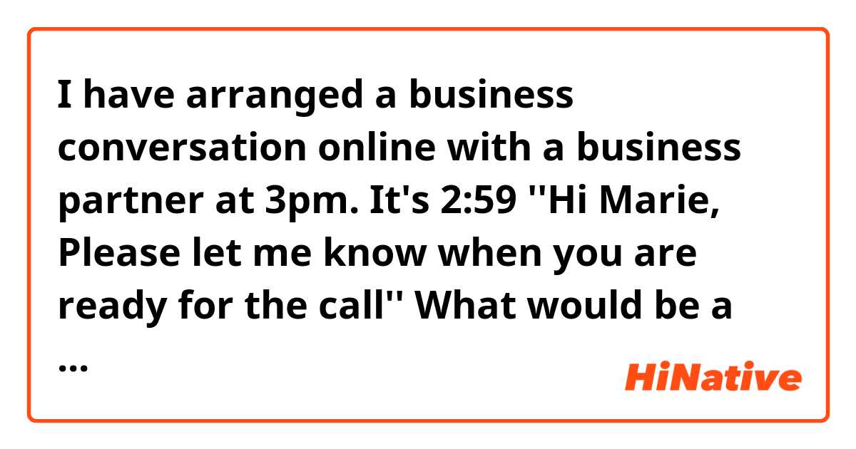 I have arranged a business conversation online with a business partner at 3pm.
It's 2:59
''Hi Marie, Please let me know when you are ready for the call''

What would be a nice friendly way to clarify if she is ready for the call ❓❔?