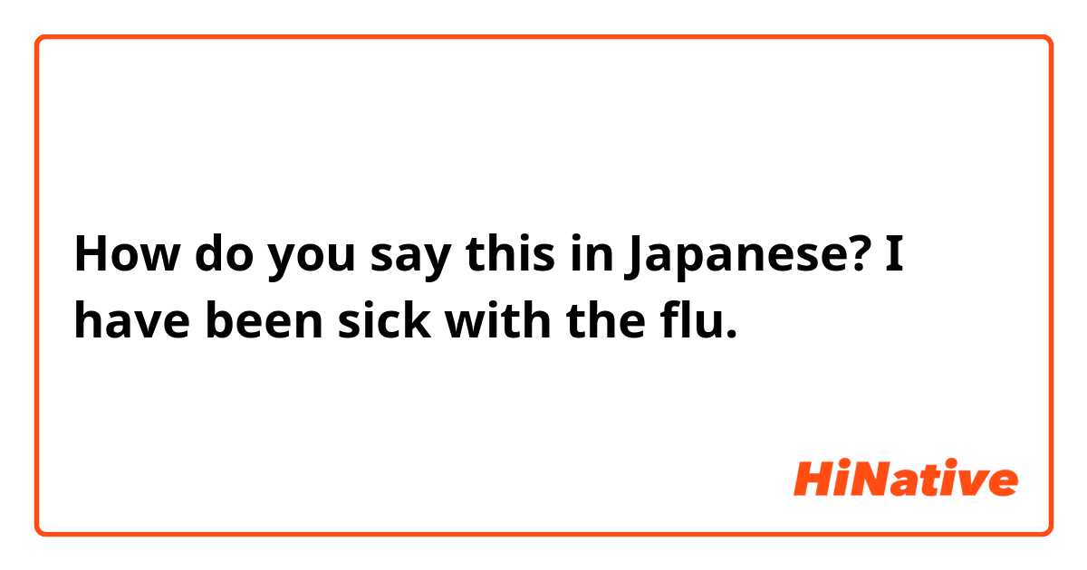 How do you say this in Japanese? I have been sick with the flu.