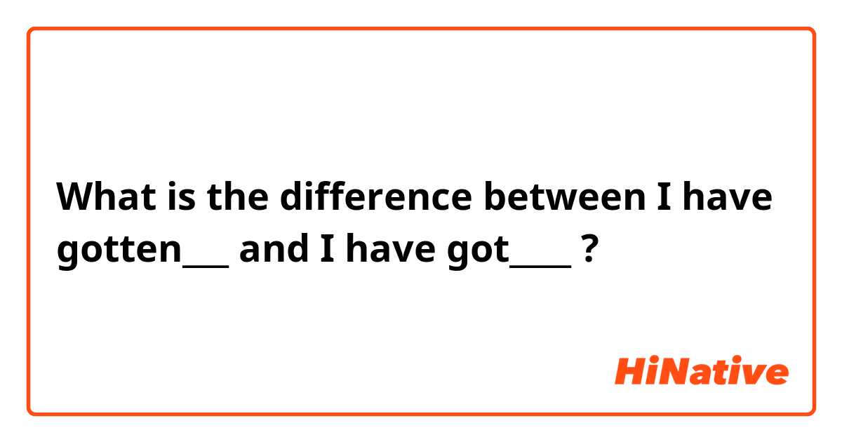 What is the difference between I have gotten___ and I have got____  ?