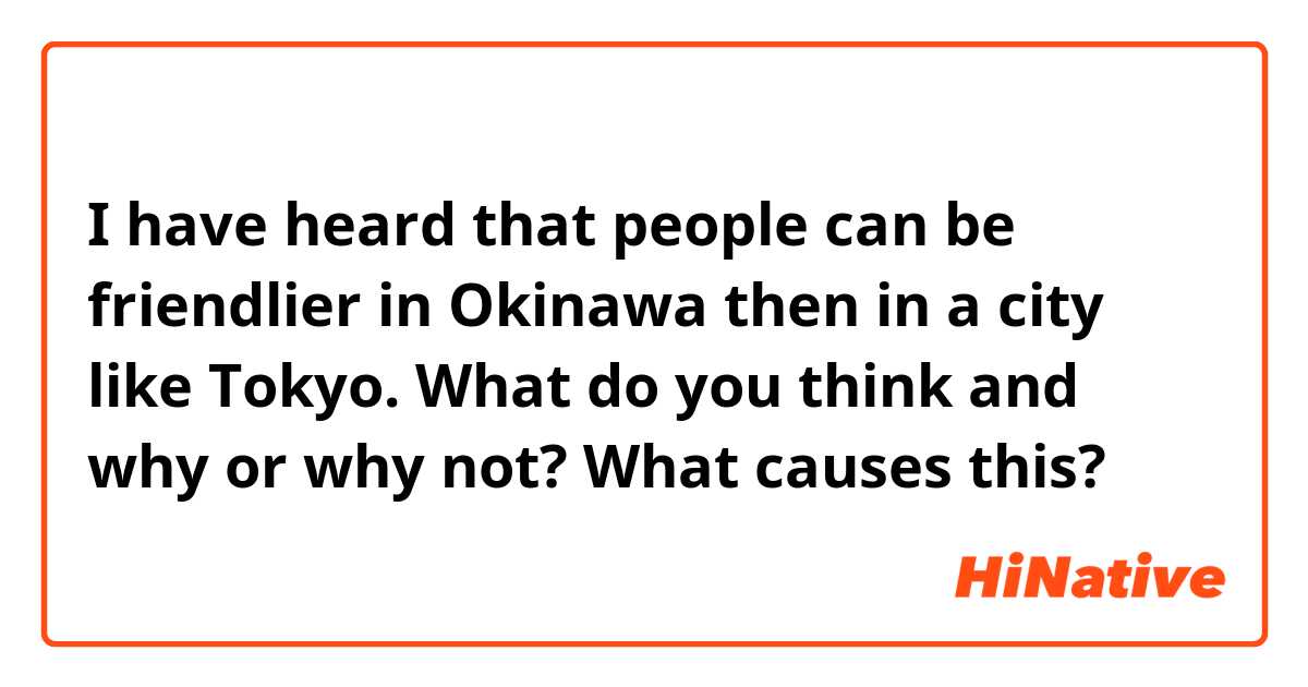I have heard that people can be friendlier in Okinawa then in a city like Tokyo. What do you think and why or why not? What causes this? 