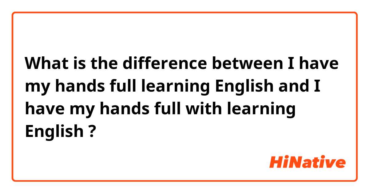 What is the difference between I have my hands full learning English and I have my hands full with learning English ?