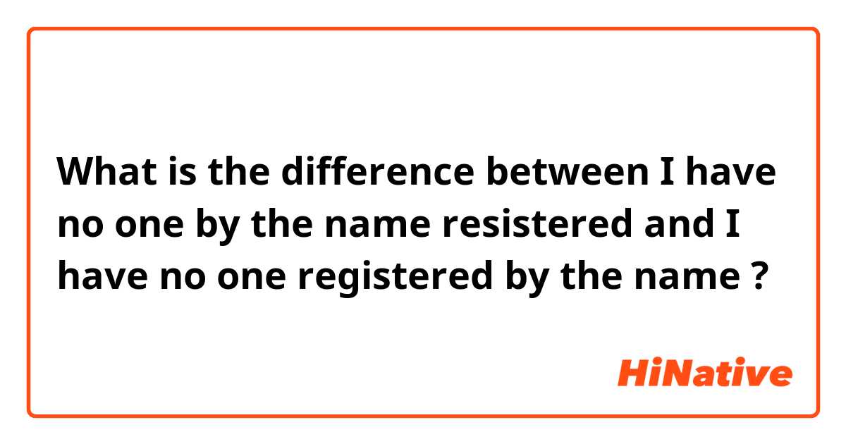 What is the difference between I have no one by the name resistered and I have no one registered by the name  ?