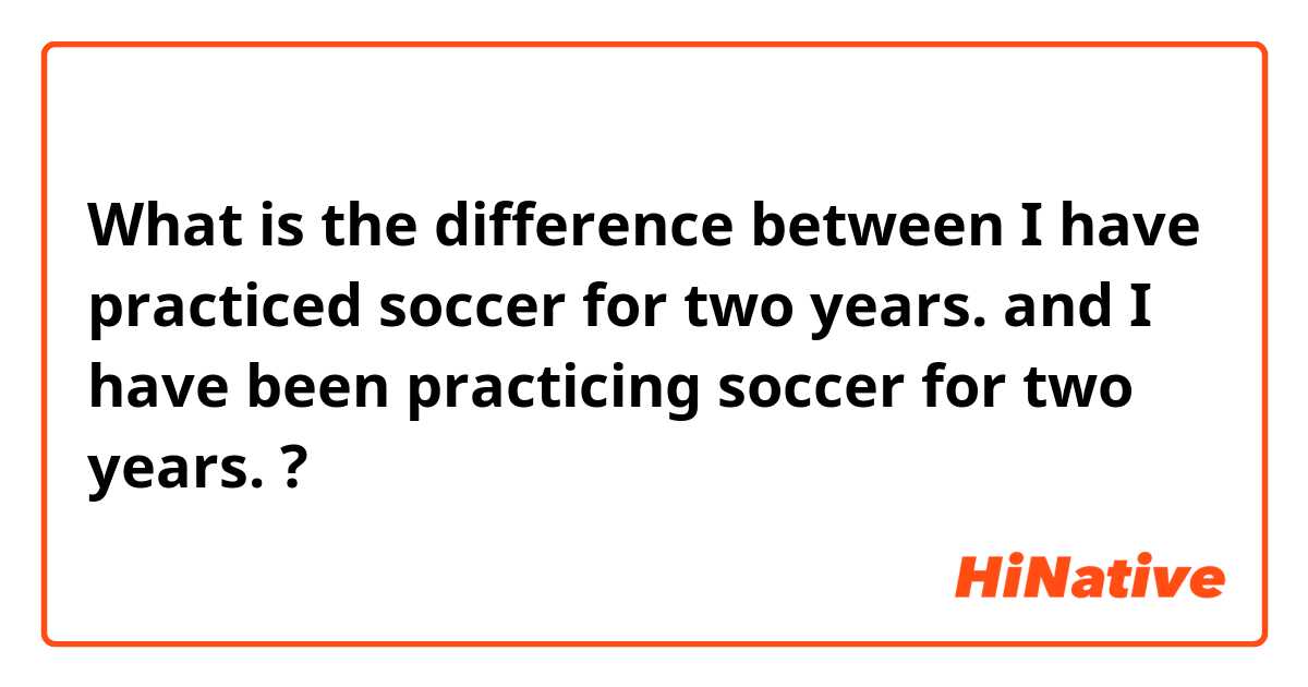 What is the difference between I have practiced soccer for two years. and I have been practicing soccer for two years. ?