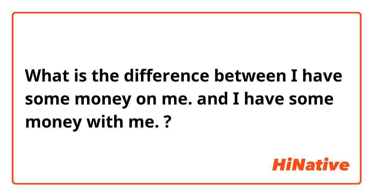 What is the difference between I have some money on me. and I have some money with me. ?
