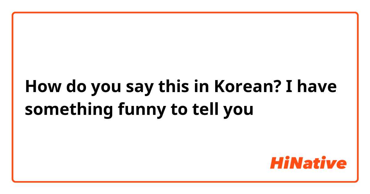 How do you say this in Korean? I have something funny to tell you 