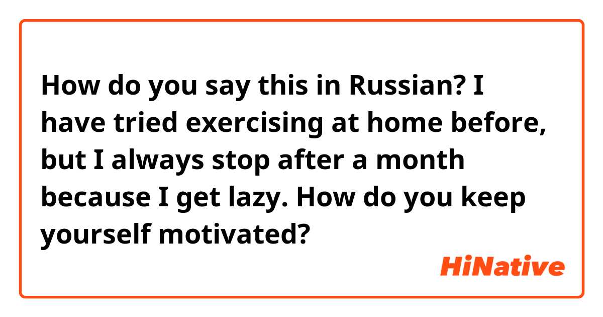 How do you say this in Russian? I have tried exercising at home before, but I always stop after a month because I get lazy. How do you keep yourself motivated?