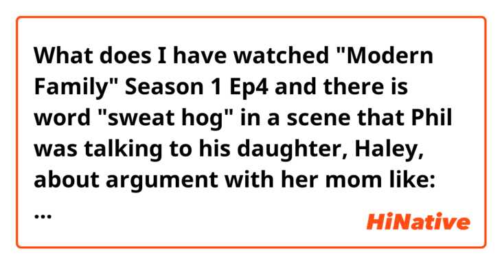 What does I have watched "Modern Family" Season 1 Ep4  and there is word "sweat hog" in a scene that Phil was talking to his daughter, Haley, about argument with her mom like:




 mean?