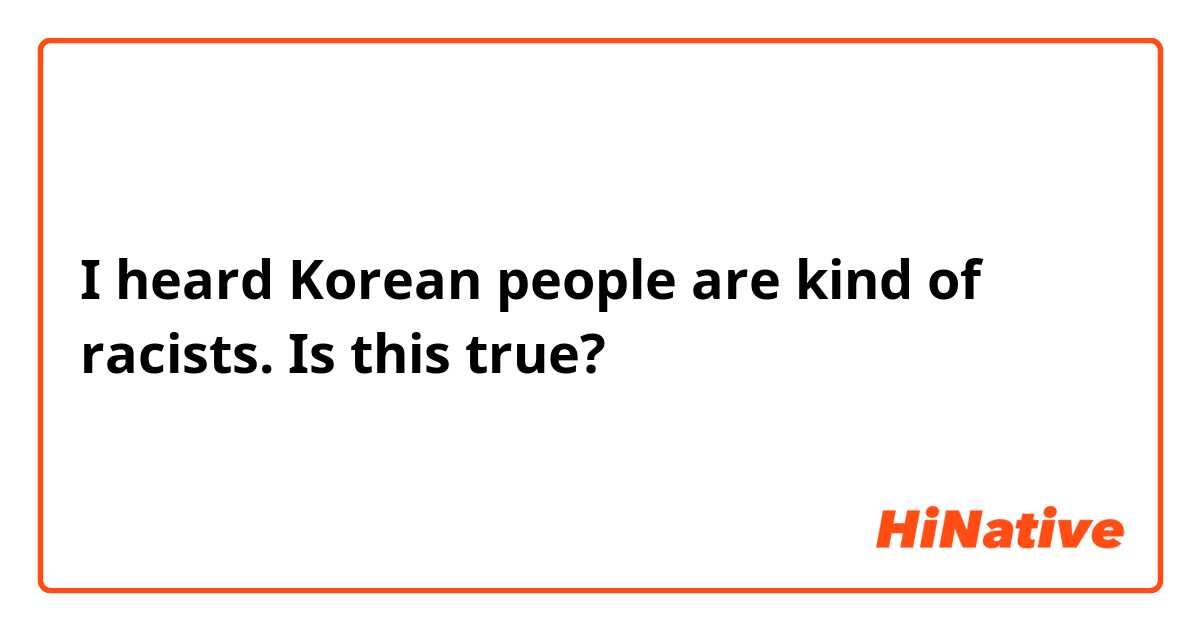 I heard Korean people are kind of racists. Is this true?