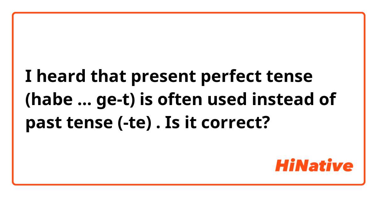 I heard that present perfect tense (habe … ge-t) is often used instead of past tense (-te) .

Is it correct?