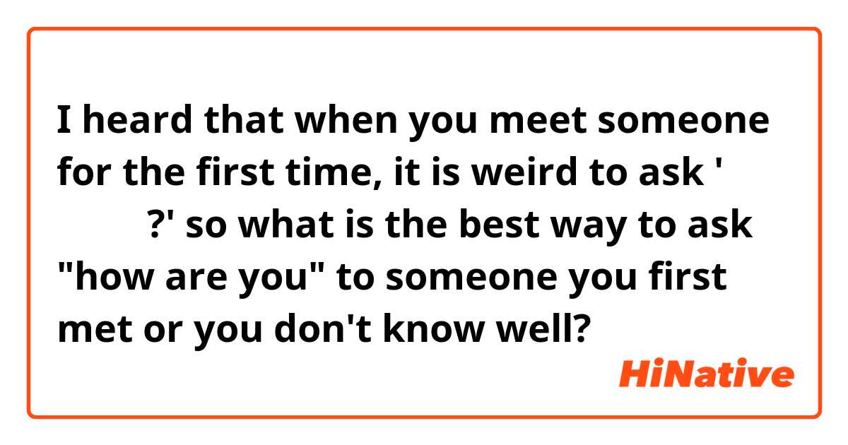 I heard that when you meet someone for the first time, it is weird to ask '잘 지냈어요?' so what is the best way to ask "how are you" to someone you first met or you don't know well? 