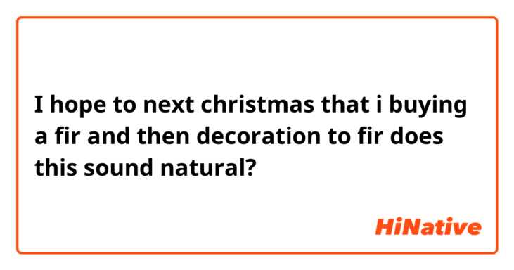 I hope to next christmas that i buying a fir and then decoration to fir
does this sound natural?