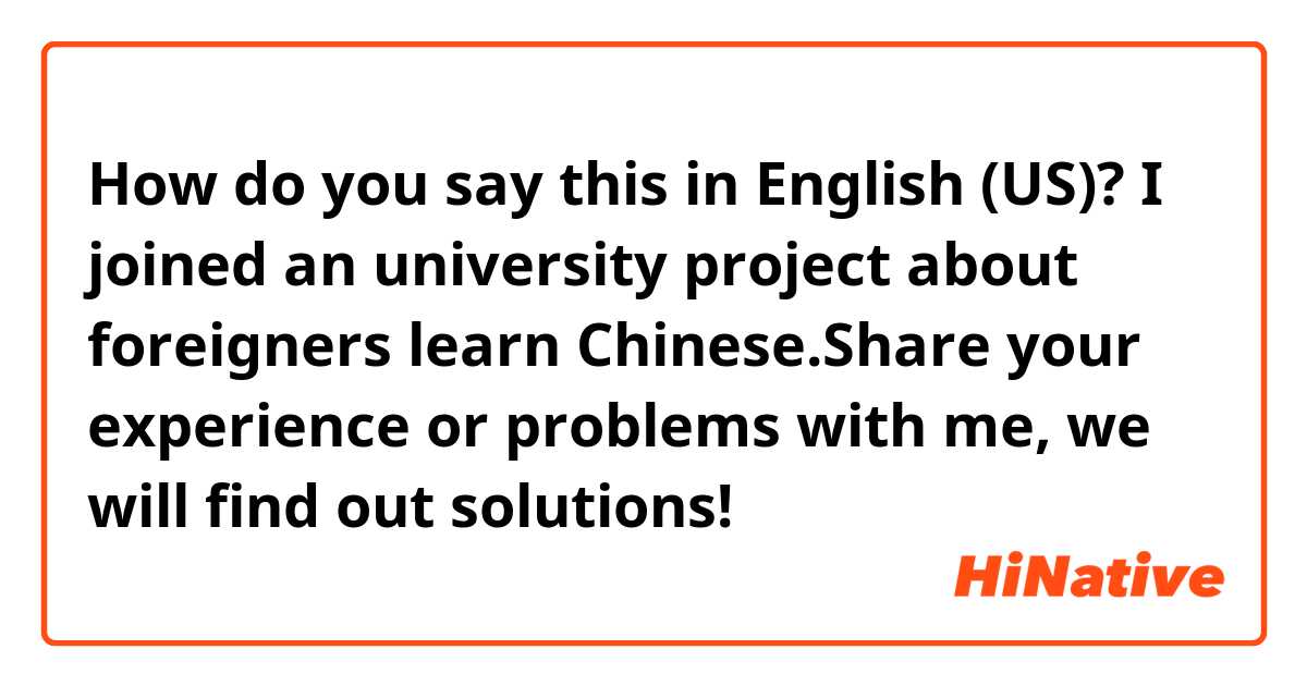 How do you say this in English (US)? I joined an university project about foreigners learn Chinese.Share your experience or problems with me, we will find out solutions!