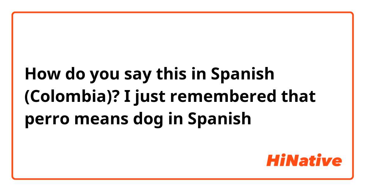 How do you say this in Spanish (Colombia)? I just remembered that perro means dog in Spanish