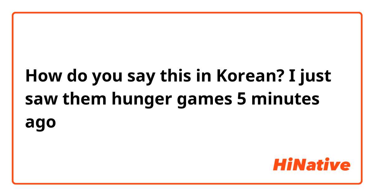 How do you say this in Korean? I just saw them hunger games 5 minutes ago 
