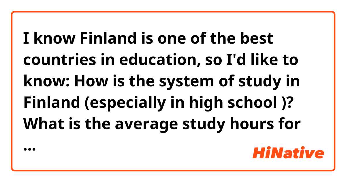 I know Finland is one of the best countries in education, so I'd like to know:
How is the system of study in Finland (especially in high school )? What is the average study hours for any Finnish student? 
