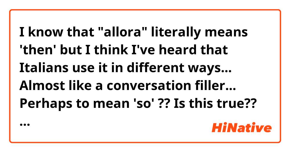 I know that "allora" literally means 'then' but I think I've heard that Italians use it in different ways... Almost like a conversation filler... Perhaps to mean 'so' ?? Is this true?? And if so, in what ways can it be used? 