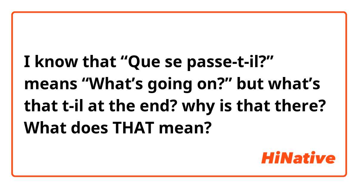 I know that “Que se passe-t-il?” means “What’s going on?” but what’s that t-il at the end? why is that there? What does THAT mean? 