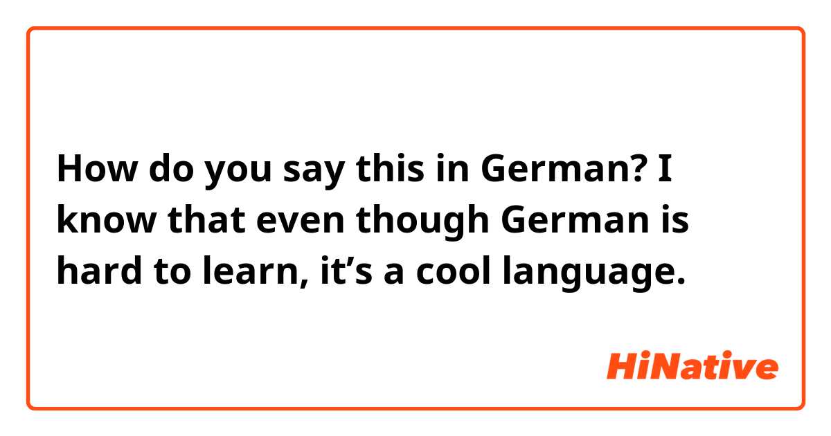 How do you say this in German? 

I know that even though German is hard to learn, it’s a cool language.


